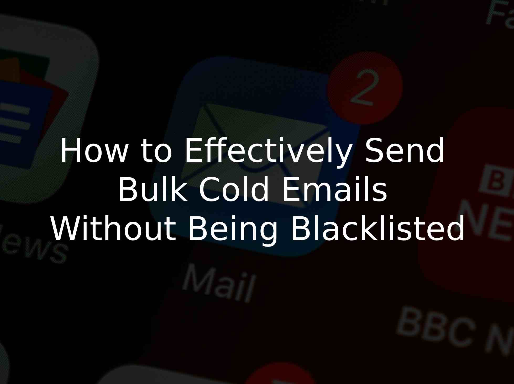 How to Effectively Send Bulk Cold Emails Without Being Blacklisted