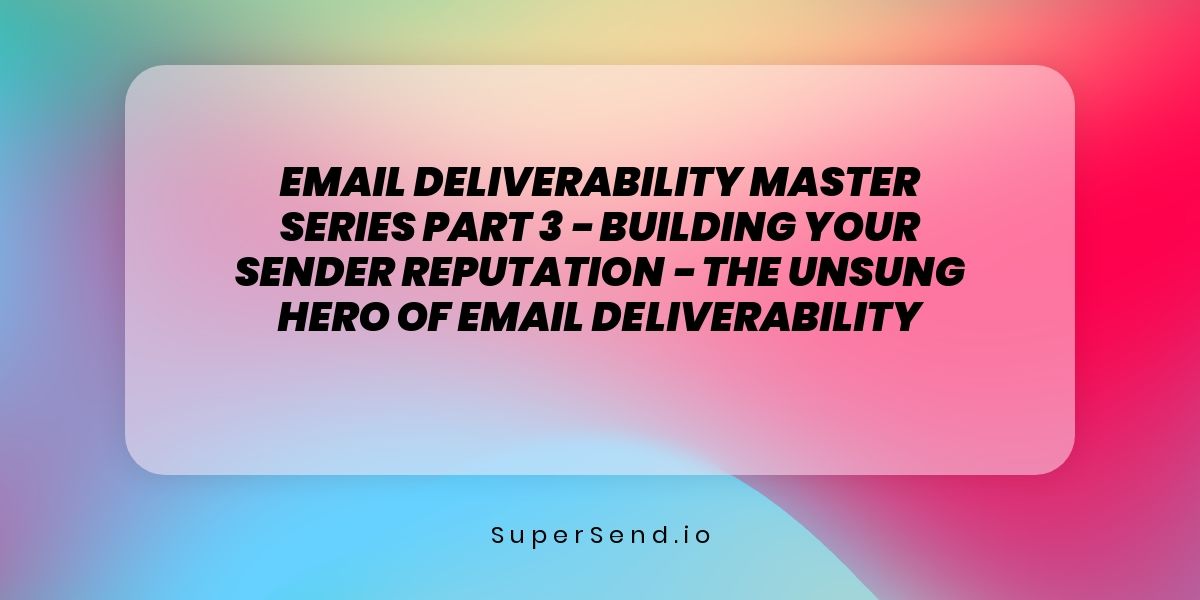 Email Deliverability Master Series Part 3 - Building Your Sender Reputation - The Unsung Hero of Email Deliverability