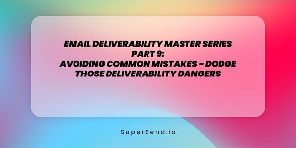 Email Deliverability Master Series Part 9: Avoiding Common Mistakes - Dodge Those Deliverability Dangers