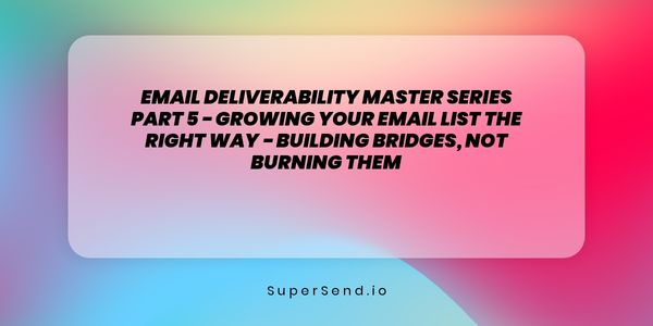 Email Deliverability Master Series Part 5 - Growing Your Email List the Right Way - Building Bridges, Not Burning Them