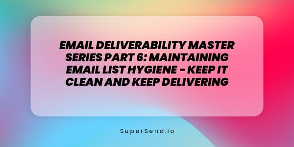 Email Deliverability Master Series Part 6: Maintaining Email List Hygiene - Keep It Clean and Keep Delivering