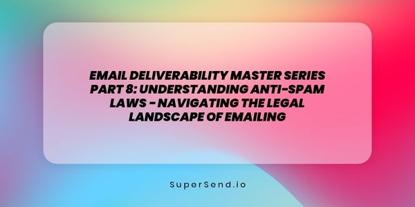 Email Deliverability Master Series Part 8: Understanding Anti-Spam Laws - Navigating the Legal Landscape of Emailing